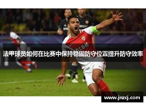 法甲球员如何在比赛中保持稳固防守位置提升防守效率