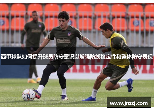 西甲球队如何提升球员防守意识以增强防线稳定性和整体防守表现
