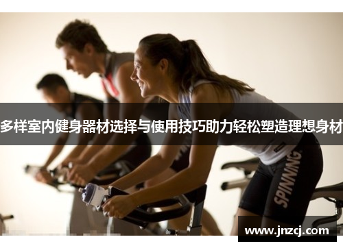多样室内健身器材选择与使用技巧助力轻松塑造理想身材