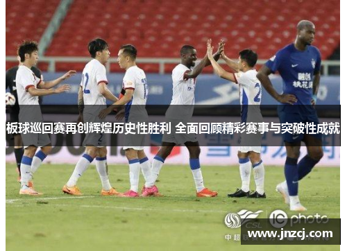 板球巡回赛再创辉煌历史性胜利 全面回顾精彩赛事与突破性成就