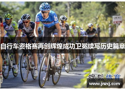 自行车资格赛再创辉煌成功卫冕续写历史篇章