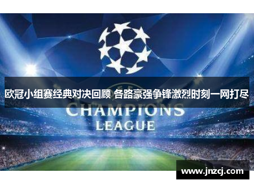 欧冠小组赛经典对决回顾 各路豪强争锋激烈时刻一网打尽