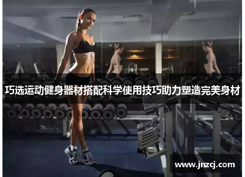 巧选运动健身器材搭配科学使用技巧助力塑造完美身材