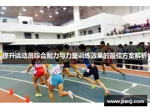 提升运动员综合耐力与力量训练效果的最佳方案解析