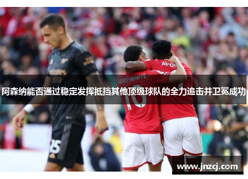 阿森纳能否通过稳定发挥抵挡其他顶级球队的全力追击并卫冕成功