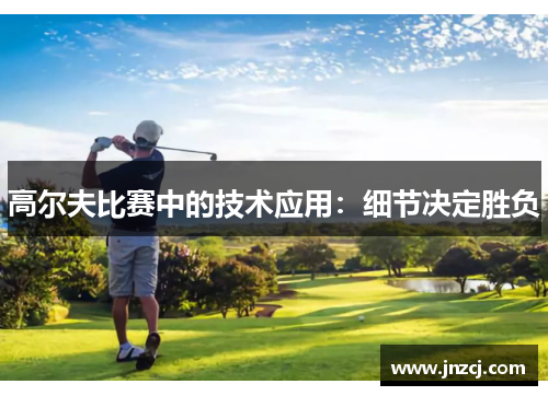 高尔夫比赛中的技术应用：细节决定胜负